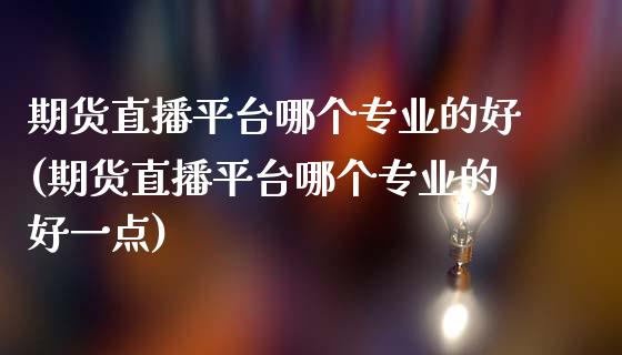 期货直播平台哪个专业的好(期货直播平台哪个专业的好一点)_https://www.yunyouns.com_股指期货_第1张