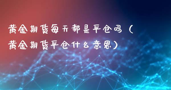 黄金期货每天都是平仓吗（黄金期货平仓什么意思）_https://www.yunyouns.com_期货行情_第1张