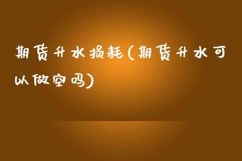 期货升水损耗(期货升水可以做空吗)_https://www.yunyouns.com_期货行情_第1张