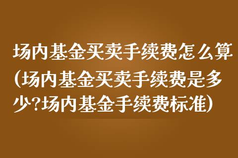 场内基金买卖手续费怎么算(场内基金买卖手续费是多少?场内基金手续费标准)_https://www.yunyouns.com_恒生指数_第1张