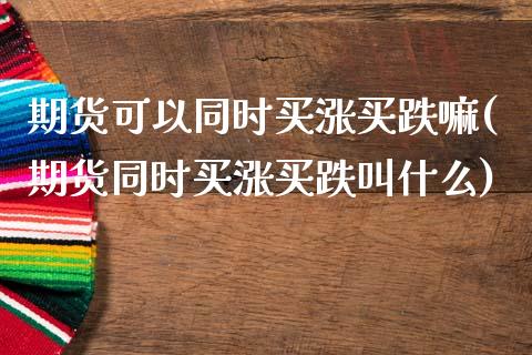 期货可以同时买涨买跌嘛(期货同时买涨买跌叫什么)_https://www.yunyouns.com_恒生指数_第1张