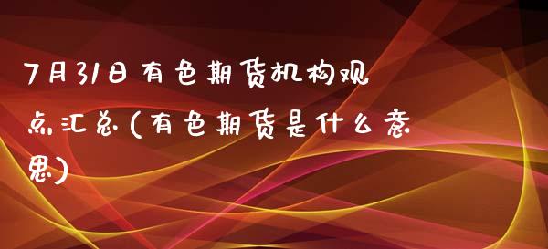 7月31日有色期货机构观点汇总(有色期货是什么意思)_https://www.yunyouns.com_期货直播_第1张