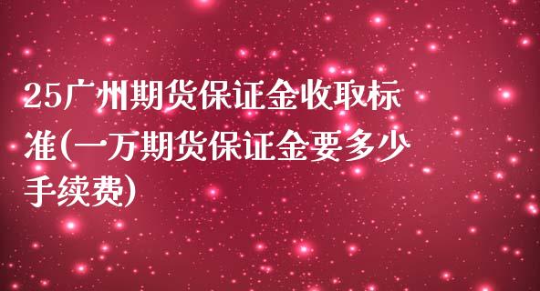 25广州期货保证金收取标准(一万期货保证金要多少手续费)_https://www.yunyouns.com_恒生指数_第1张