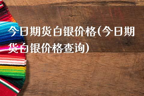 今日期货白银价格(今日期货白银价格查询)_https://www.yunyouns.com_期货直播_第1张