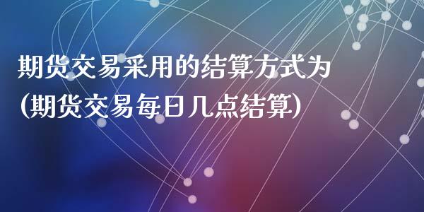 期货交易采用的结算方式为(期货交易每日几点结算)_https://www.yunyouns.com_期货行情_第1张