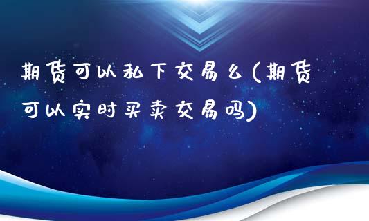 期货可以私下交易么(期货可以实时买卖交易吗)_https://www.yunyouns.com_期货直播_第1张