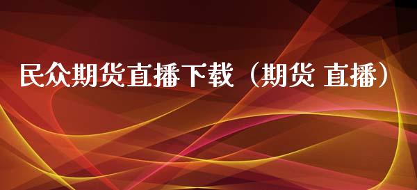 民众期货直播下载（期货 直播）_https://www.yunyouns.com_期货直播_第1张