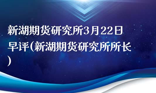 新湖期货研究所3月22日早评(新湖期货研究所所长)_https://www.yunyouns.com_恒生指数_第1张