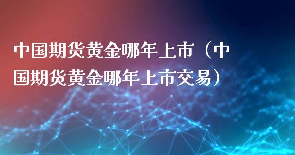 中国期货黄金哪年上市（中国期货黄金哪年上市交易）_https://www.yunyouns.com_期货直播_第1张