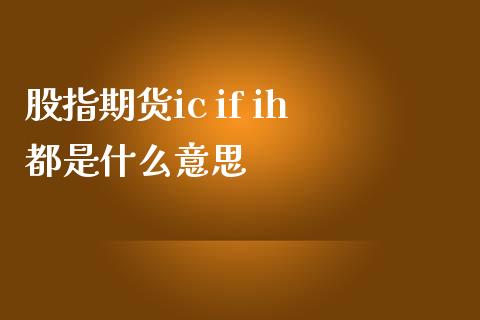 股指期货ic if ih都是什么意思_https://www.yunyouns.com_期货直播_第1张