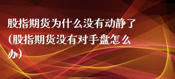 股指期货为什么没有动静了(股指期货没有对手盘怎么办)_https://www.yunyouns.com_期货直播_第1张