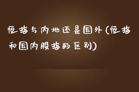 恒指与内地还是国外(恒指和国内股指的区别)_https://www.yunyouns.com_股指期货_第1张