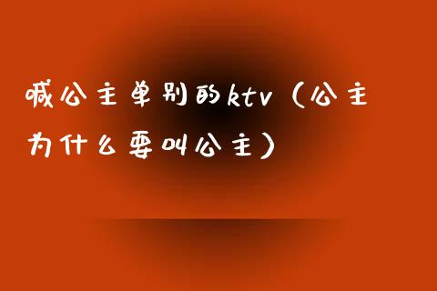 喊公主单别的ktv（公主为什么要叫公主）_https://www.yunyouns.com_期货行情_第1张