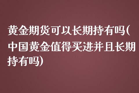 黄金期货可以长期持有吗(中国黄金值得买进并且长期持有吗)_https://www.yunyouns.com_股指期货_第1张