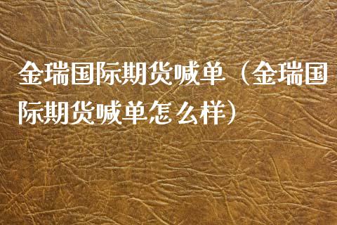 金瑞国际期货喊单（金瑞国际期货喊单怎么样）_https://www.yunyouns.com_期货行情_第1张