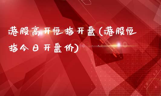 港股高开恒指开盘(港股恒指今日开盘价)_https://www.yunyouns.com_期货行情_第1张