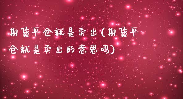 期货平仓就是卖出(期货平仓就是卖出的意思吗)_https://www.yunyouns.com_股指期货_第1张