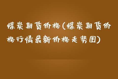 煤炭期货价格(煤炭期货价格行情最新价格走势图)_https://www.yunyouns.com_期货直播_第1张