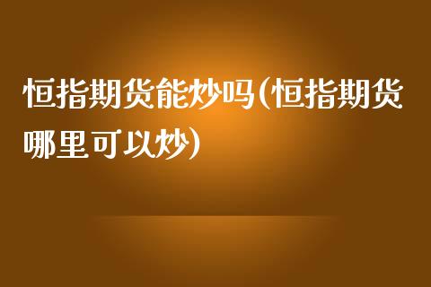 恒指期货能炒吗(恒指期货哪里可以炒)_https://www.yunyouns.com_期货直播_第1张