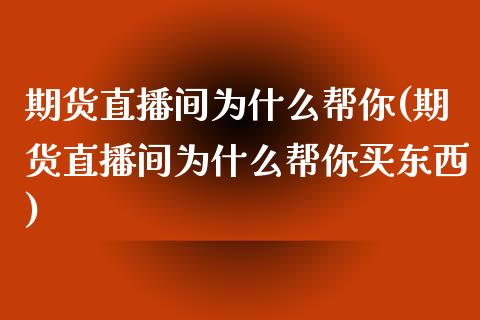 期货直播间为什么帮你(期货直播间为什么帮你买东西)_https://www.yunyouns.com_股指期货_第1张