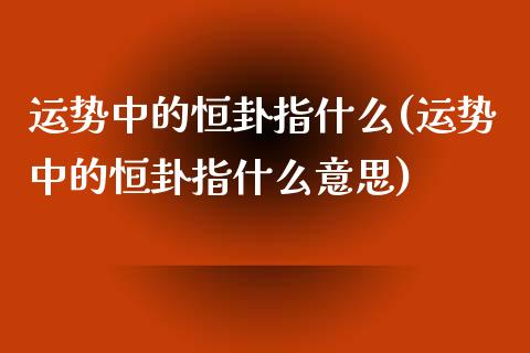 运势中的恒卦指什么(运势中的恒卦指什么意思)_https://www.yunyouns.com_期货直播_第1张