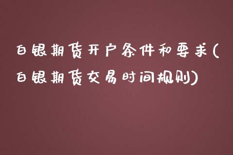 白银期货开户条件和要求(白银期货交易时间规则)_https://www.yunyouns.com_期货直播_第1张