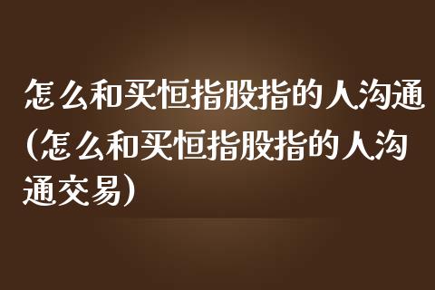 怎么和买恒指股指的人沟通(怎么和买恒指股指的人沟通交易)_https://www.yunyouns.com_期货行情_第1张