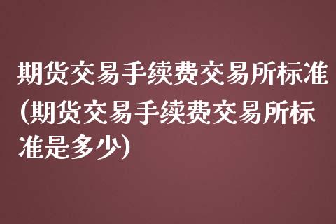 期货交易手续费交易所标准(期货交易手续费交易所标准是多少)_https://www.yunyouns.com_股指期货_第1张