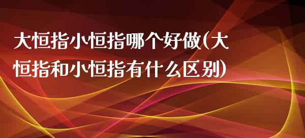 大恒指小恒指哪个好做(大恒指和小恒指有什么区别)_https://www.yunyouns.com_期货行情_第1张