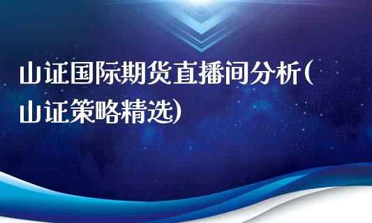 山证国际期货直播间分析(山证策略精选)_https://www.yunyouns.com_期货行情_第1张