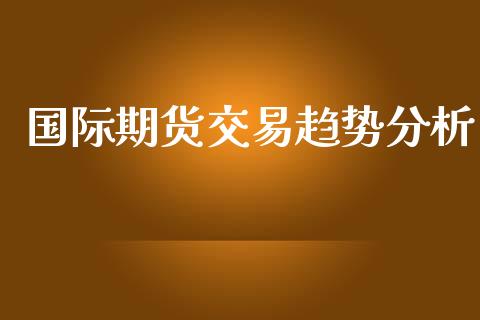 国际期货交易趋势分析_https://www.yunyouns.com_期货直播_第1张