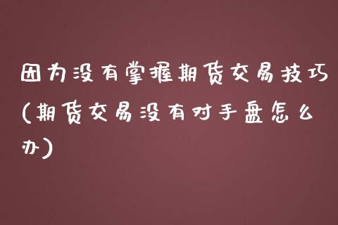 因为没有掌握期货交易技巧(期货交易没有对手盘怎么办)_https://www.yunyouns.com_股指期货_第1张