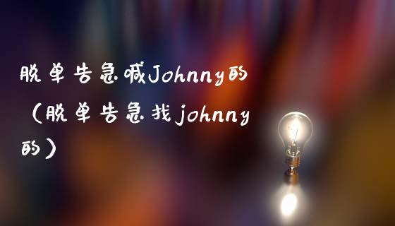 脱单告急喊Johnny的（脱单告急找johnny的）_https://www.yunyouns.com_期货行情_第1张