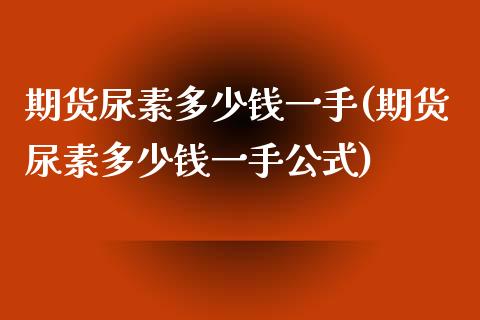 期货尿素多少钱一手(期货尿素多少钱一手公式)_https://www.yunyouns.com_期货行情_第1张