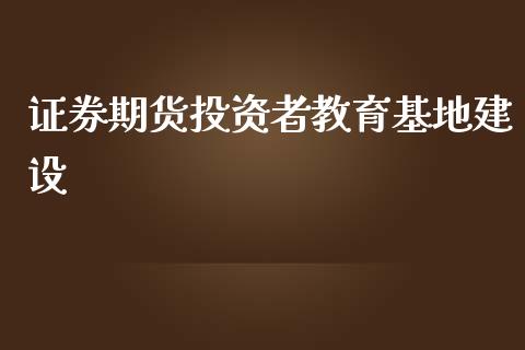 证券期货投资者教育基地建设_https://www.yunyouns.com_股指期货_第1张