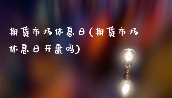 期货市场休息日(期货市场休息日开盘吗)_https://www.yunyouns.com_期货直播_第1张