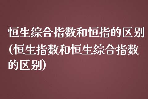 恒生综合指数和恒指的区别(恒生指数和恒生综合指数的区别)_https://www.yunyouns.com_股指期货_第1张