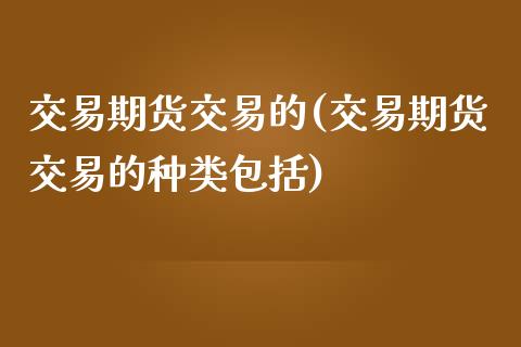 交易期货交易的(交易期货交易的种类包括)_https://www.yunyouns.com_期货行情_第1张