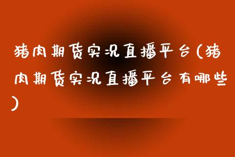 猪肉期货实况直播平台(猪肉期货实况直播平台有哪些)_https://www.yunyouns.com_股指期货_第1张