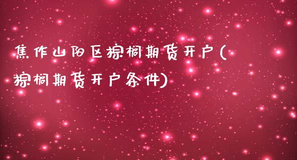 焦作山阳区棕榈期货开户(棕榈期货开户条件)_https://www.yunyouns.com_恒生指数_第1张