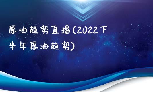 原油趋势直播(2022下半年原油趋势)_https://www.yunyouns.com_期货直播_第1张