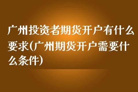 广州投资者期货开户有什么要求(广州期货开户需要什么条件)_https://www.yunyouns.com_期货直播_第1张