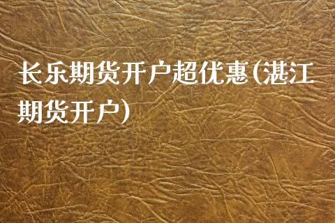 长乐期货开户超优惠(湛江期货开户)_https://www.yunyouns.com_恒生指数_第1张