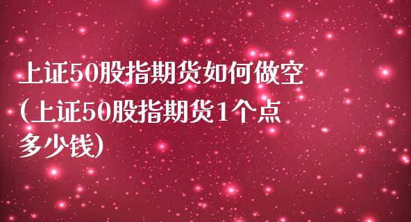 上证50股指期货如何做空(上证50股指期货1个点多少钱)_https://www.yunyouns.com_恒生指数_第1张