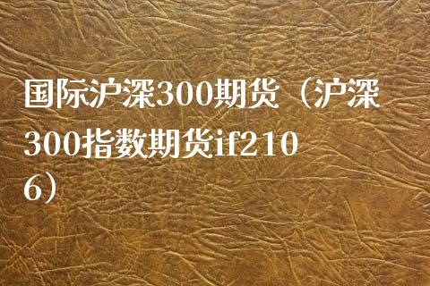 国际沪深300期货（沪深300指数期货if2106）_https://www.yunyouns.com_恒生指数_第1张