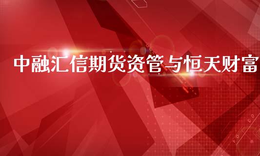 中融汇信期货资管与恒天财富_https://www.yunyouns.com_股指期货_第1张