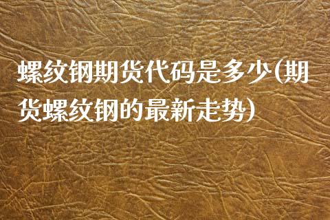 螺纹钢期货代码是多少(期货螺纹钢的最新走势)_https://www.yunyouns.com_恒生指数_第1张