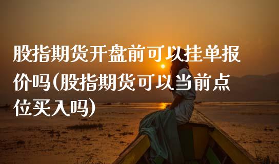 股指期货开盘前可以挂单报价吗(股指期货可以当前点位买入吗)_https://www.yunyouns.com_期货行情_第1张