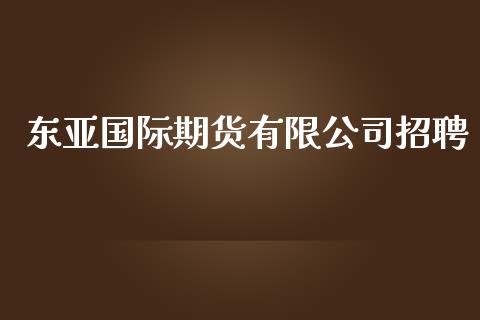 东亚国际期货有限公司招聘_https://www.yunyouns.com_股指期货_第1张