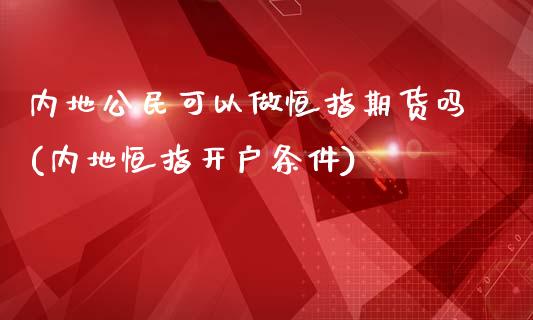 内地公民可以做恒指期货吗(内地恒指开户条件)_https://www.yunyouns.com_期货直播_第1张